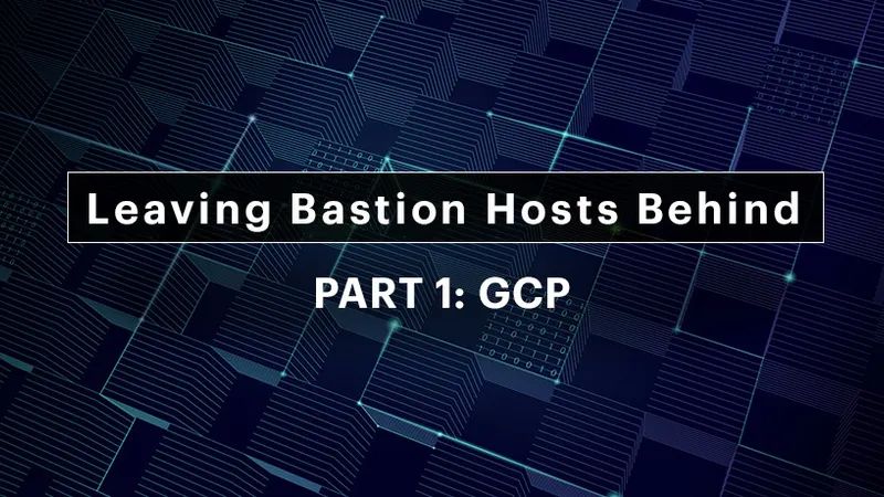 Leaving Bastion Hosts Behind Part 1: GCP